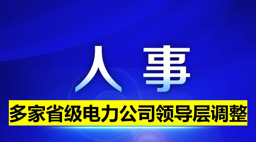 多家省級(jí)電力公司領(lǐng)導(dǎo)層調(diào)整！