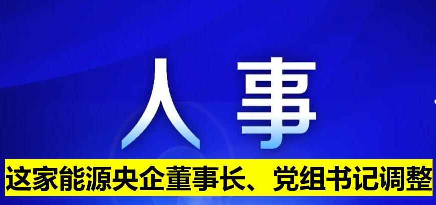這家能源央企董事長、黨組書記調(diào)整